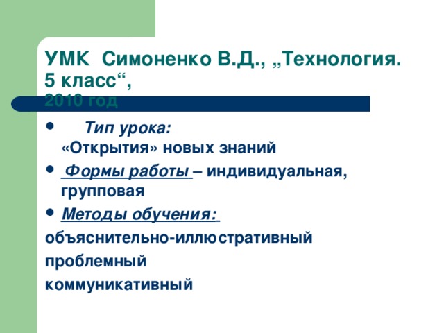 УМК Симоненко В.Д.,  „Технология. 5 класс“,   2010 год  Тип урока:  «Открытия» новых знаний  Формы работы  – индивидуальная, групповая Методы обучения:  объяснительно-иллюстративный проблемный коммуникативный