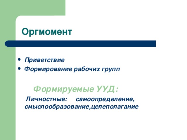 Оргмомент Приветствие Формирование рабочих групп   Формируемые УУД:  Личностные: самоопределение, смыслообразование,целеполагание