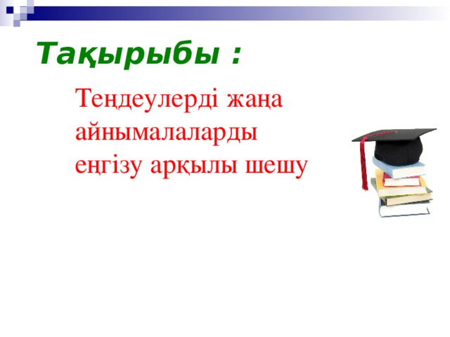 Тақырыбы : Теңдеулерді жаңа айнымалаларды еңгізу арқылы шешу