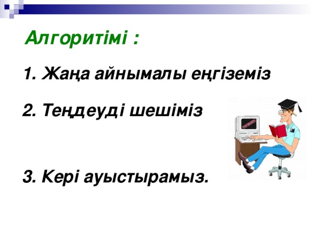 Алгоритімі : 1. Жаңа айнымалы еңгіземіз 2. Теңдеуді шешіміз 3. Кері ауыстырамыз.