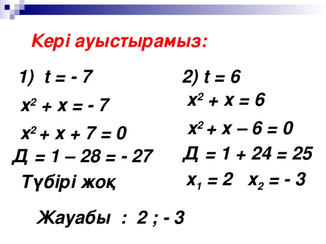 Кері ауыстырамыз: 1) t = - 7 2) t = 6 х 2 + х = 6 х 2 + х = - 7 х 2 + х – 6 = 0 х 2 + х + 7 = 0 Д = 1 + 24 = 25 Д = 1 – 28 = - 27 х 1 = 2 х 2 = - 3 Түбірі жоқ Жауабы : 2 ; - 3