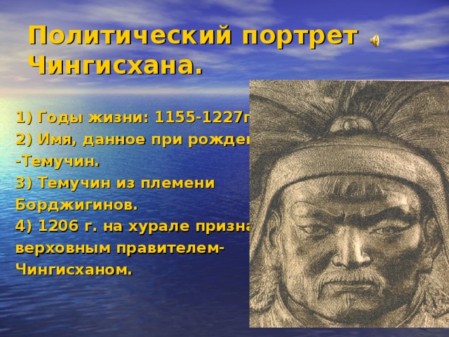 Политический портрет Чингисхана. 1) Годы жизни: 1155-1227гг. 2) Имя, данное при рождении -Темучин. 3) Темучин из племени Борджигинов. 4) 1206 г. на хурале признан верховным правителем- Чингисханом.