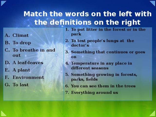 Match the words on the left with the definitions on the right To put litter in the forest or in the park To test people’s lungs at the doctor’s Something that continues or goes on Temperature in any place in different seasons Something growing in forests, parks, fields You can see them in the trees Everything around us