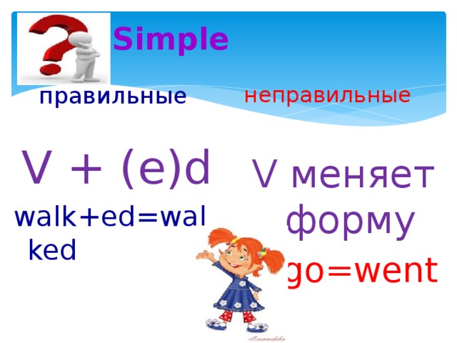 Past Simple   правильные неправильные V + (e)d V меняет форму walk+ed=walked  go=went