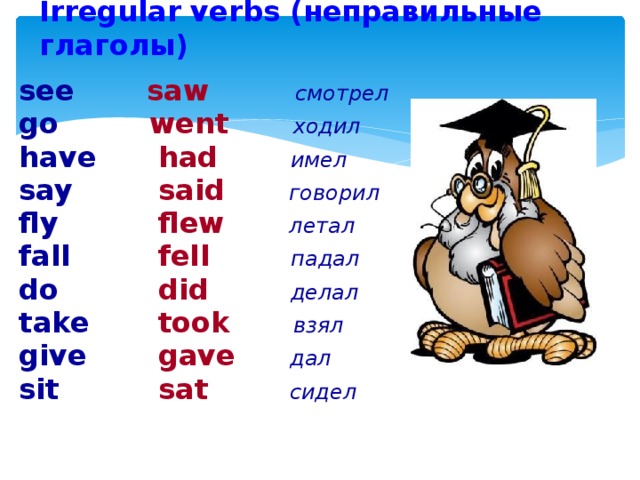 Irregular verbs (неправильные глаголы) see  saw   смотрел go  went   ходил have  had  имел say  said   говорил  flew   летал fly  fell   падал fall  did   делал do  took   взял take  gave  дал give  sat  сидел sit