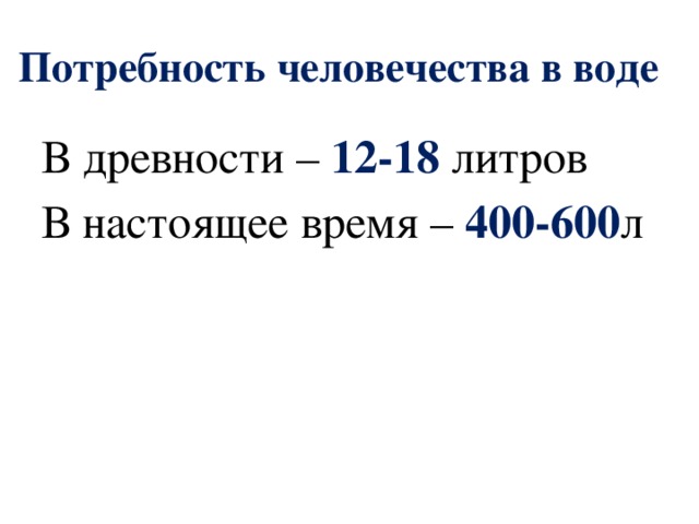 Потребность человечества в воде В древности – 12-18 литров В настоящее время – 400-600 л