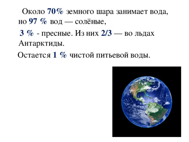 Около 70% земного шара занимает вода, но 97 % вод — солёные,  3 % - пресные. Из них 2/3 — во льдах Антарктиды.  Остается 1 % чистой питьевой воды.