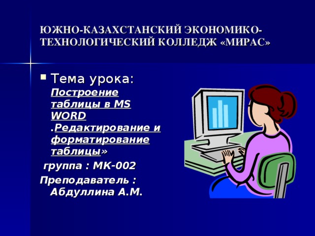 ЮЖНО-КАЗАХСТАНСКИЙ ЭКОНОМИКО-ТЕХНОЛОГИЧЕСКИЙ КОЛЛЕДЖ «МИРАС» Тема урока:  Построение таблицы в MS WORD  . Редактирование и форматирование таблицы »  группа : МК-002 Преподаватель : Абдуллина А.М.