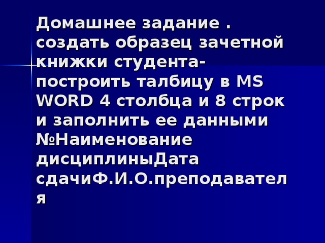 Домашнее задание .  создать образец зачетной книжки студента- построить талбицу в MS WORD 4 столбца и 8 строк и заполнить ее данными  №Наименование дисциплиныДата сдачиФ.И.О.преподавателя