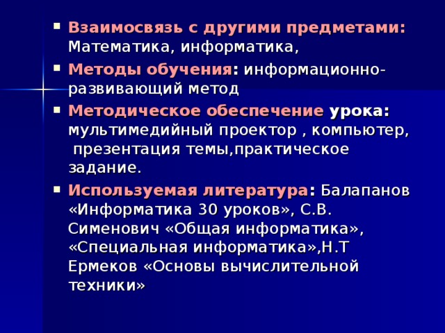 Взаимосвязь с другими предметами:  Математика, информатика, Методы обучения : информационно- развивающий метод Методическое обеспечение урока: мультимедийный проектор , компьютер, презентация темы, практическое задание. Используемая литература : Балапанов «Информатика 30 уроков», С.В. Сименович «Общая информатика», «Специальная информатика»,Н.Т Ермеков «Основы вычислительной техники»