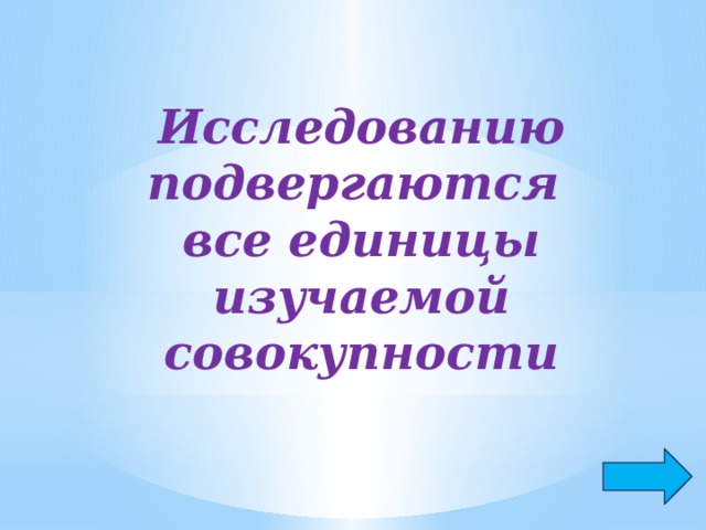 Исследованию подвергаются все единицы изучаемой совокупности