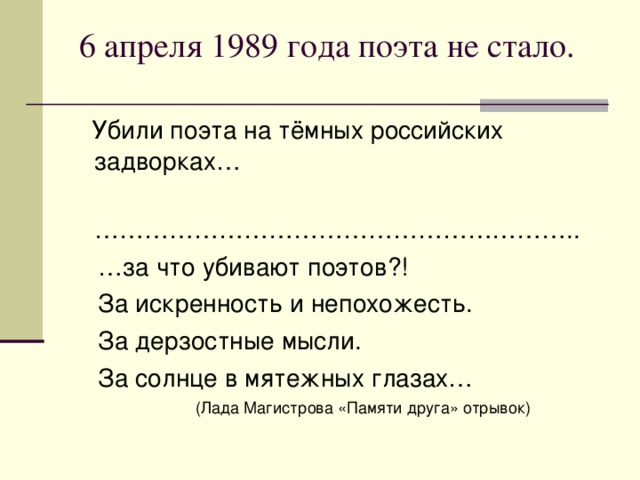 6 апреля 1989 года поэта не стало.    Убили поэта на тёмных российских задворках… ………………………………………………… .. … за что убивают поэтов?!  За искренность и непохожесть.  За дерзостные мысли.  За солнце в мятежных глазах…  (Лада Магистрова «Памяти друга» отрывок)