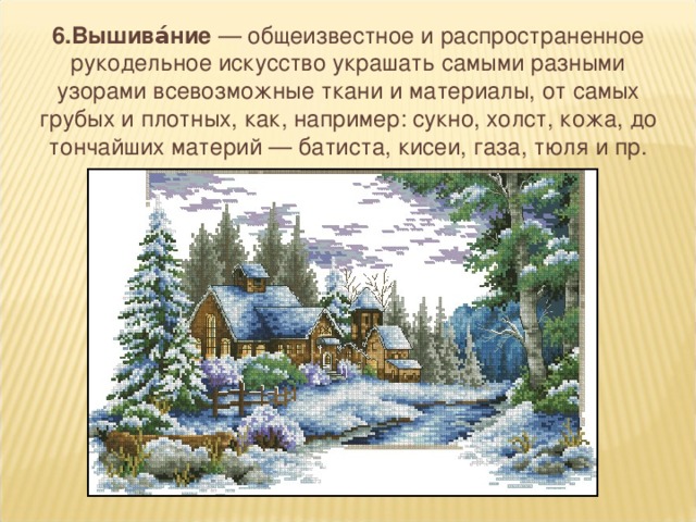 6.Вышива́ние  — общеизвестное и распространенное рукодельное искусство украшать самыми разными узорами всевозможные ткани и материалы, от самых грубых и плотных, как, например: сукно, холст, кожа, до тончайших материй — батиста, кисеи, газа, тюля и пр.