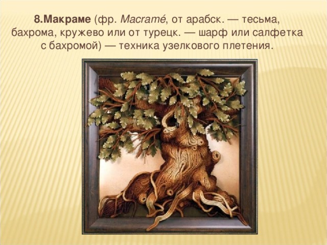 8.Макраме (фр.  Macramé , от арабск. — тесьма, бахрома, кружево или от турецк. — шарф или салфетка с бахромой) — техника узелкового плетения.