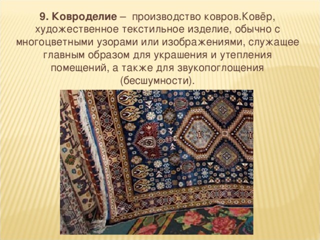 9. Ковроделие – производство ковров.Ковёр, художественное текстильное изделие, обычно с многоцветными узорами или изображениями, служащее главным образом для украшения и утепления помещений, а также для звукопоглощения (бесшумности).