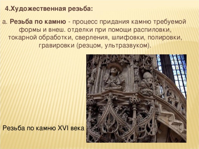 4.Художественная резьба:  а. Резьба по камню - процесс придания камню требуемой формы и внеш. отделки при помощи распиловки,  токарной обработки, сверления, шлифовки, полировки, гравировки (резцом, ультразвуком). Резьба по камню XVI века