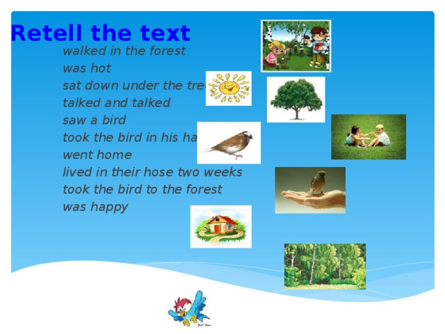 Retell the text walked in the forest was hot sat down under the tree talked and talked saw a bird took the bird in his hands went home lived in their hose two weeks took the bird to the forest was happy
