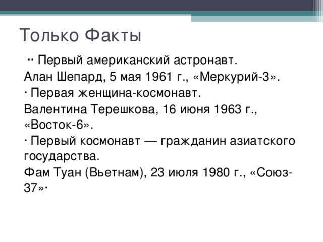 Только Факты  ·· Первый американский астронавт. Алан Шепард, 5 мая 1961 г., «Меркурий-3». · Первая женщина-космонавт. Валентина Терешкова, 16 июня 1963 г., «Восток-6». · Первый космонавт — гражданин азиатского государства. Фам Туан (Вьетнам), 23 июля 1980 г., «Союз-37»·