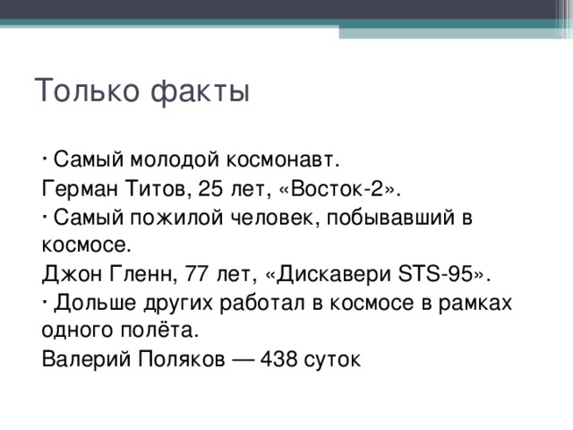 Только факты · Самый молодой космонавт. Герман Титов, 25 лет, «Восток-2». · Самый пожилой человек, побывавший в космосе. Джон Гленн, 77 лет, «Дискавери STS-95». · Дольше других работал в космосе в рамках одного полёта. Валерий Поляков — 438 суток