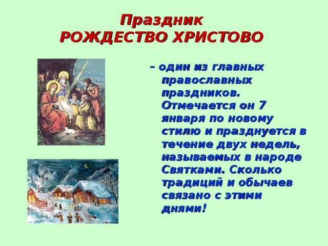 Праздник РОЖДЕСТВО ХРИСТОВО – один из главных православных праздников. Отмечается он 7 января по новому стилю и празднуется в течение двух недель, называемых в народе Святками. Сколько традиций и обычаев связано с этими днями!