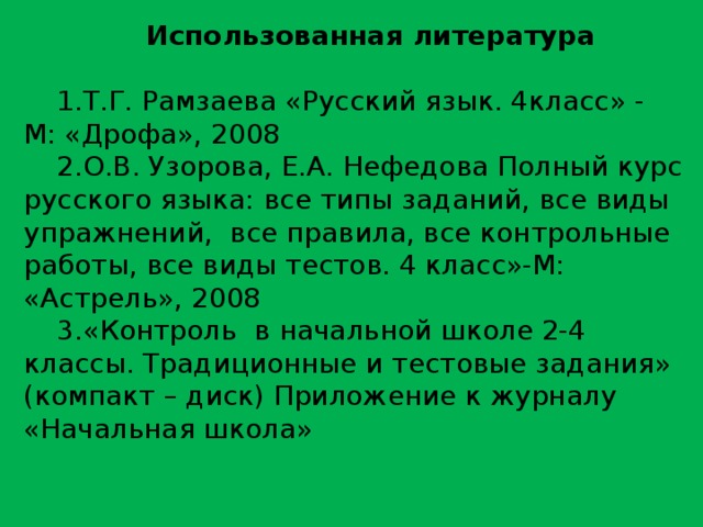 Использованная литература 1.Т.Г. Рамзаева «Русский язык. 4класс» - М: «Дрофа», 2008 2.О.В. Узорова, Е.А. Нефедова Полный курс русского языка: все типы заданий, все виды упражнений, все правила, все контрольные работы, все виды тестов. 4 класс»-М: «Астрель», 2008 3.«Контроль в начальной школе 2-4 классы. Традиционные и тестовые задания» (компакт – диск) Приложение к журналу «Начальная школа»