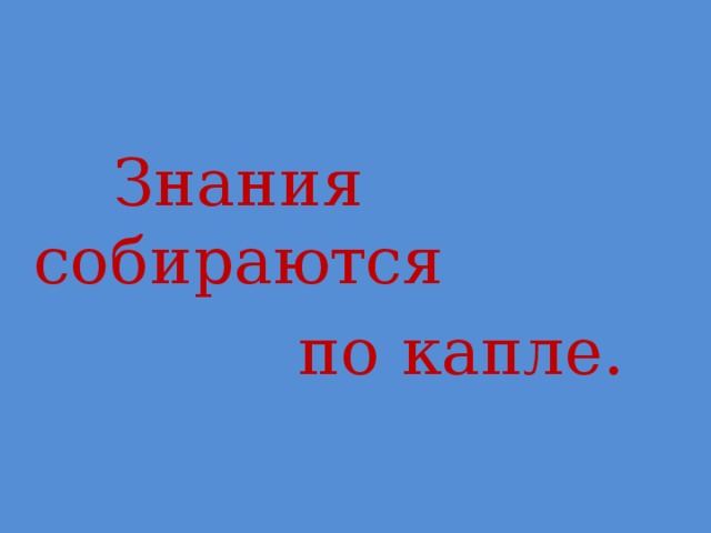 Знания собираются  по капле.