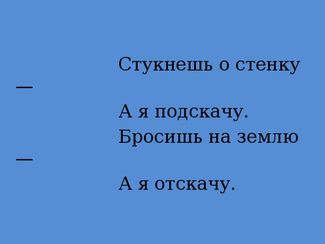 Стукнешь о стенку —  А я подскачу.  Бросишь на землю —  А я отскачу.  Мяч.