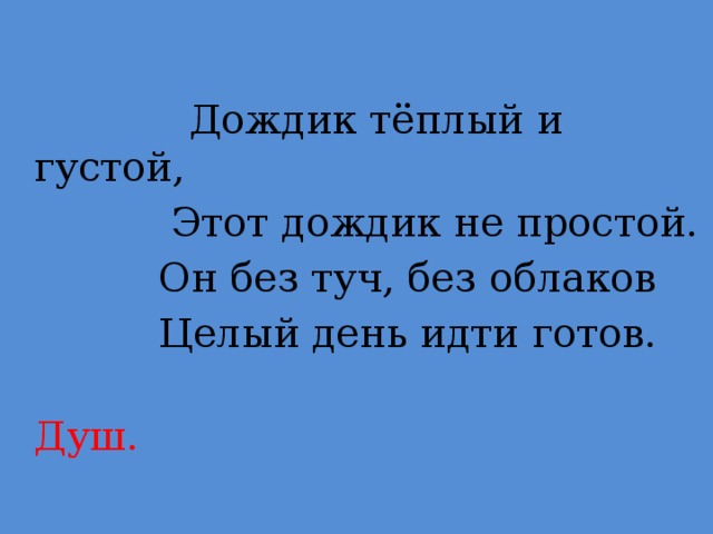 Дождик тёплый и густой,  Этот дождик не простой.  Он без туч, без облаков  Целый день идти готов.  Душ.