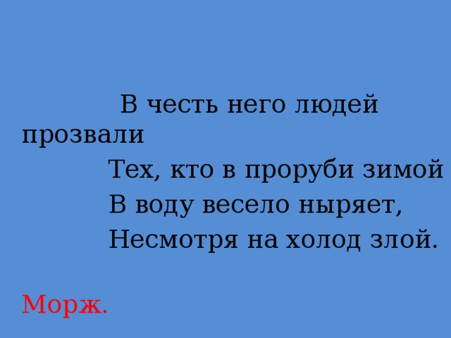 В честь него людей прозвали  Тех, кто в проруби зимой  В воду весело ныряет,  Несмотря на холод злой.  Морж.