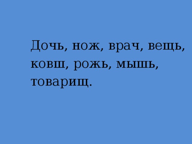 Дочь, нож, врач, вещь,  ковш, рожь, мышь,  товарищ.