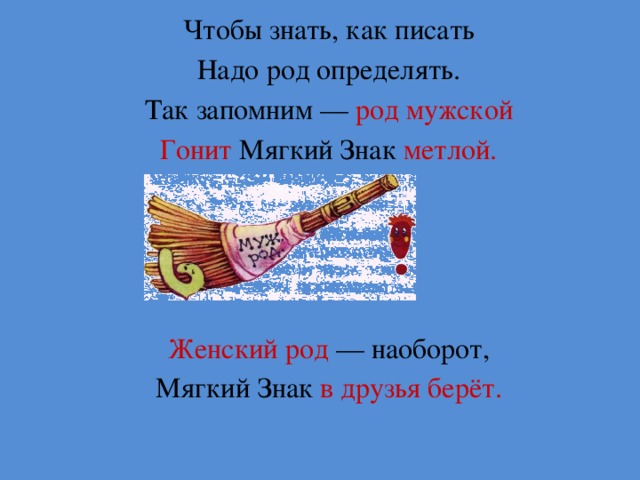 Чтобы знать, как писать Надо род определять. Так запомним — род мужской Гонит Мягкий Знак метлой. Женский род — наоборот, Мягкий Знак в друзья берёт.