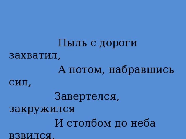 Пыль с дороги захватил,  А потом, набравшись сил,  Завертелся, закружился  И столбом до неба взвился.  Смерч.