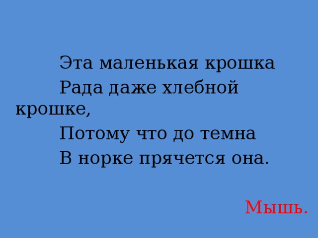 Эта маленькая крошка  Рада даже хлебной крошке,  Потому что до темна  В норке прячется она.  Мышь.