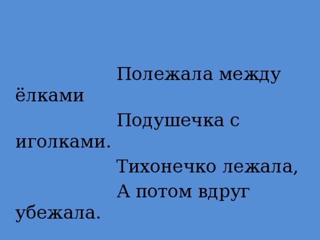 Полежала между ёлками  Подушечка с иголками.  Тихонечко лежала,  А потом вдруг убежала.  Ёж.