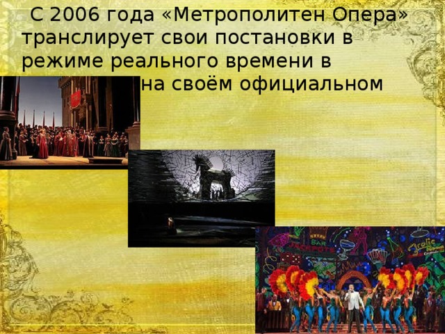 С 2006 года «Метрополитен Опера» транслирует свои постановки в режиме реального времени в Интернете на своём официальном сайте.