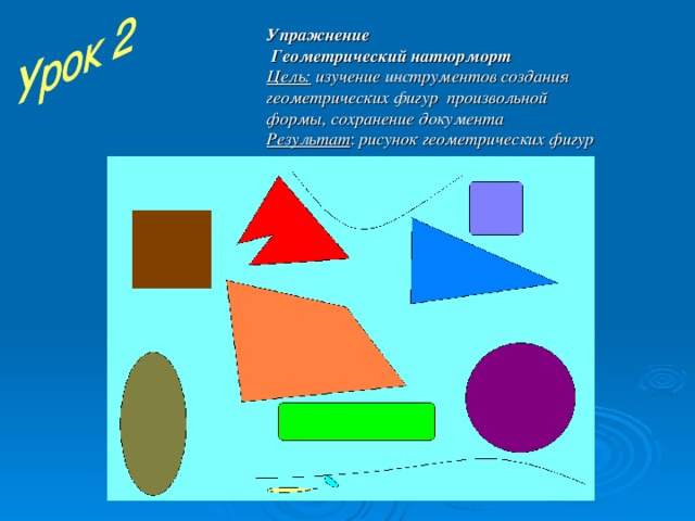 Упражнение  Геометрический натюрморт Цель: изучение инструментов создания геометрических фигур произвольной формы, сохранение документа Результат : рисунок геометрических фигур