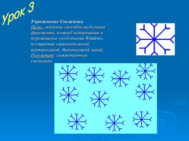 Упражнение Снежинка Цель: изучение способов выделения фрагмента, команд копирования и перемещение средствами Windows , построение горизонтальной, вертикальной, диагональной линий. Результат : симметричная снежинка