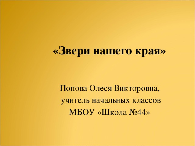 «Звери нашего края» Попова Олеся Викторовна,  учитель начальных классов МБОУ «Школа №44»