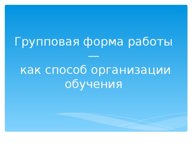 Групповая форма работы —  как способ организации обучения