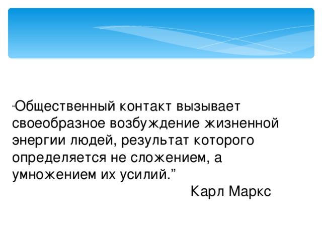 “ Общественный контакт вызывает своеобразное возбуждение жизненной энергии людей, результат которого определяется не сложением, а умножением их усилий. ”   Карл Маркс