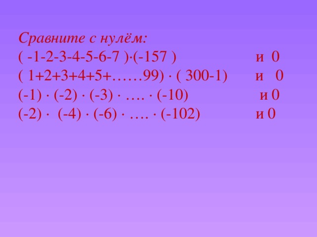 Сравните с нулём: ( -1-2-3-4-5-6-7 )·(-157 ) и 0 ( 1+2+3+4+5+……99) · ( 300-1) и 0 (-1) · (-2) · (-3) · …. · (-10) и 0 (-2) · (-4) · (-6) · …. · (-102) и 0