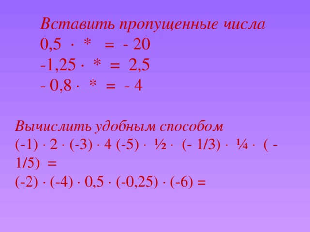 Вставить пропущенные числа 0,5 · * = - 20 -1,25 · * = 2,5 - 0,8 · * = - 4 Вычислить удобным способом (-1) · 2 · (-3) · 4 (-5) · ½ · (- 1/3) · ¼ · ( - 1/5) = (-2) · (-4) · 0,5 · (-0,25) · (-6) =