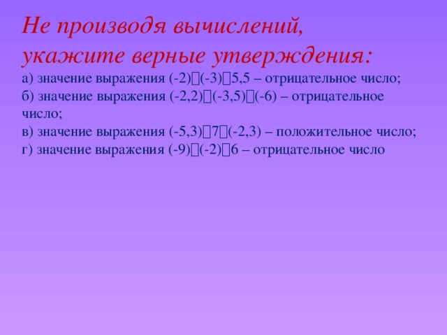 Не производя вычислений, укажите верные утверждения: а) значение выражения (-2)  (-3)  5,5 – отрицательное число; б) значение выражения (-2,2)  (-3,5)  (-6) – отрицательное число; в) значение выражения (-5,3)  7  (-2,3) – положительное число; г) значение выражения (-9)  (-2)  6 – отрицательное число