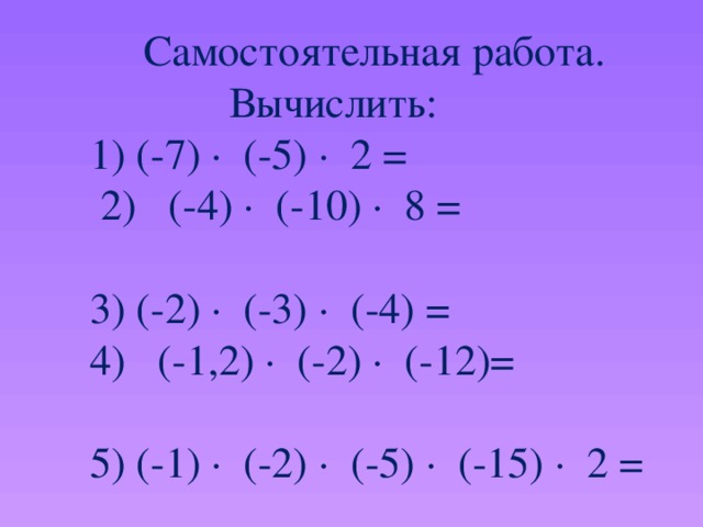 Самостоятельная работа.  Вычислить: 1) (-7) · (-5) · 2 =     2)   (-4) · (-10) · 8 = 3) (-2) · (-3) · (-4) =   4)   (-1,2) · (-2) · (-12)= 5) (-1) · (-2) · (-5) · (-15) · 2 =