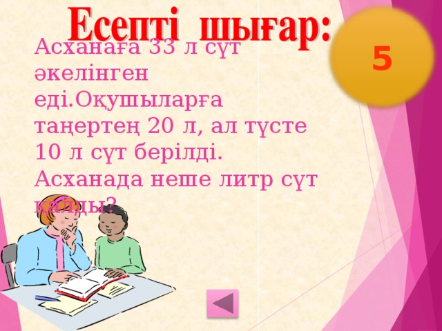 5 Асханаға 33 л сүт әкелінген еді.Оқушыларға таңертең 20 л, ал түсте 10 л сүт берілді. Асханада неше литр сүт қалды?