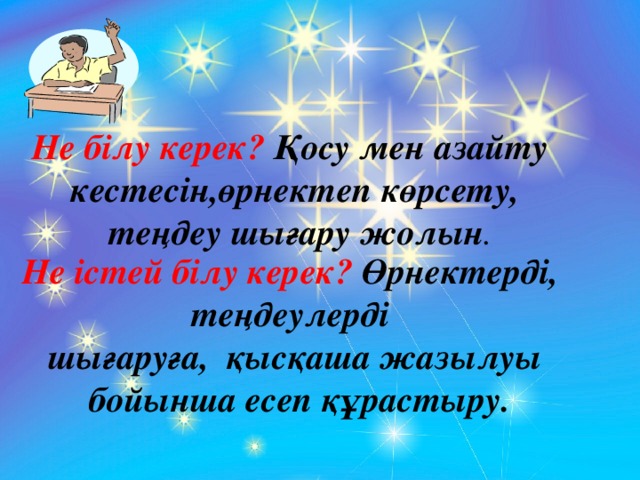 Не білу керек? Қосу мен азайту кестесін,өрнектеп көрсету,  теңдеу шығару жолын . Не істей білу керек? Өрнектерді, теңдеулерді шығаруға, қысқаша жазылуы  бойынша есеп құрастыру.