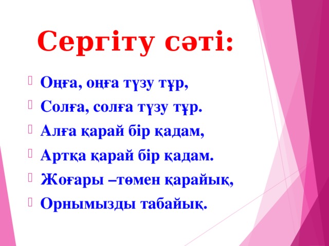 Сергіту сәті:   Оңға, оңға түзу тұр, Солға, солға түзу тұр. Алға қарай бір қадам, Артқа қарай бір қадам. Жоғары –төмен қарайық, Орнымызды табайық.