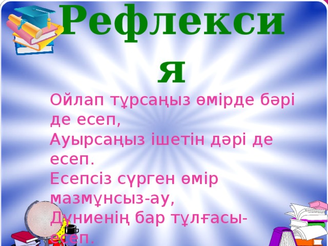 Рефлексия Ойлап тұрсаңыз өмірде бәрі де есеп,  Ауырсаңыз ішетін дәрі де есеп.  Есепсіз сүрген өмір мазмұнсыз-ау,  Дүниенің бар тұлғасы- есеп.