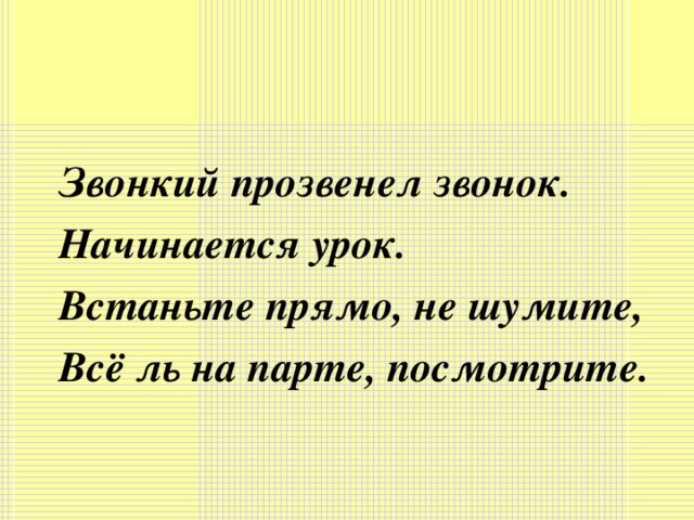 Звонкий прозвенел звонок. Начинается урок. Встаньте прямо, не шумите, Всё ль на парте, посмотрите.