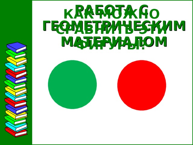 РАБОТА С  ГЕОМЕТРИЧЕСКИМ  МАТЕРИАЛОМ КАК МОЖНО СРАВНИТЬ ЭТИ ФИГУРЫ?